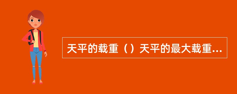 天平的载重（）天平的最大载重，对同一式样的分析应使用同一台天平