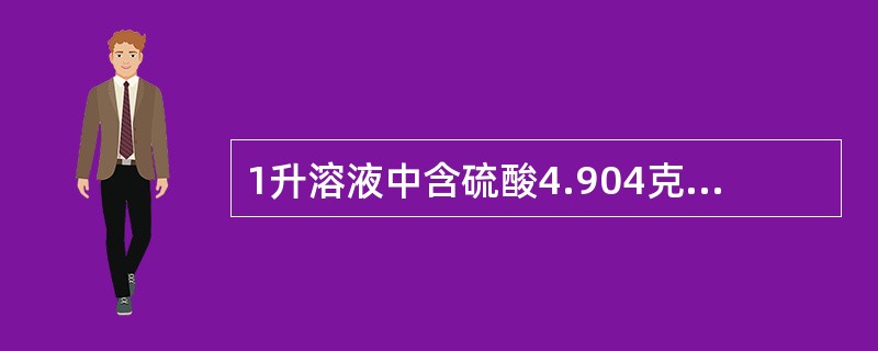 1升溶液中含硫酸4.904克，此溶液的物质的量浓度C（1/2H2SO4）是（）。