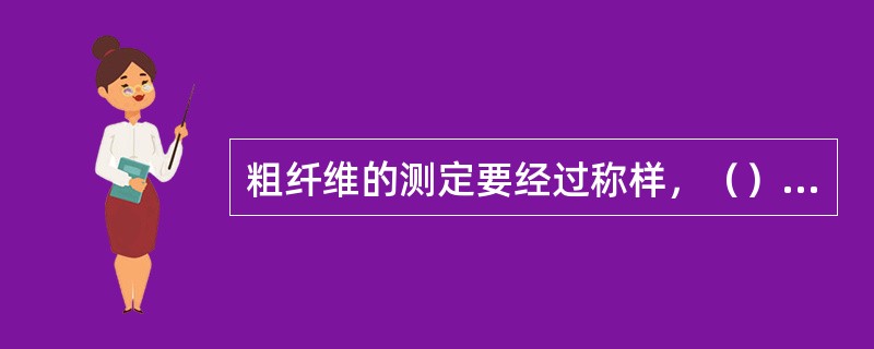 粗纤维的测定要经过称样，（）、碱处理、抽滤、烘干、灼烧等步骤进行。