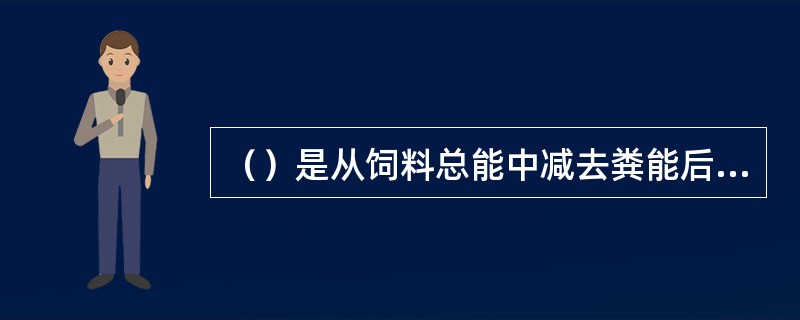 （）是从饲料总能中减去粪能后的能值，亦称“表观消化能”。