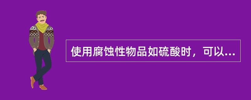 使用腐蚀性物品如硫酸时，可以与人体直接接触，也不会引起化学烧伤。