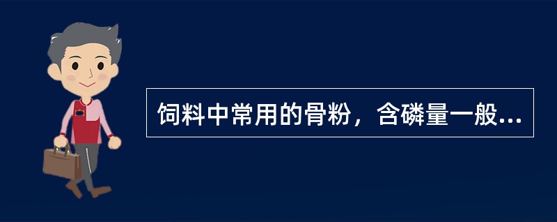 饲料中常用的骨粉，含磷量一般不低于是（），含钙量不低于（）。