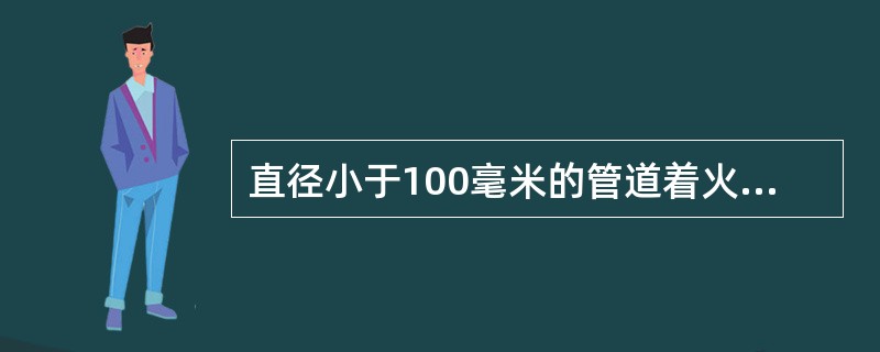 直径小于100毫米的管道着火时，可直接将煤气阀门关死，切断煤气来源。大于100毫