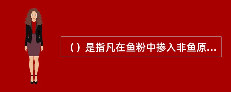 （）是指凡在鱼粉中掺入非鱼原料含氮物质包括非蛋白含氮物质，非鱼动物质、植物质，以