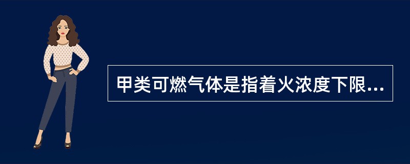 甲类可燃气体是指着火浓度下限（）%的气体。