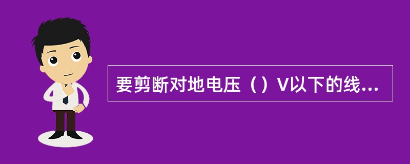 要剪断对地电压（）V以下的线路，消防员才可以穿戴绝缘靴和绝缘手套，用断电剪将电线