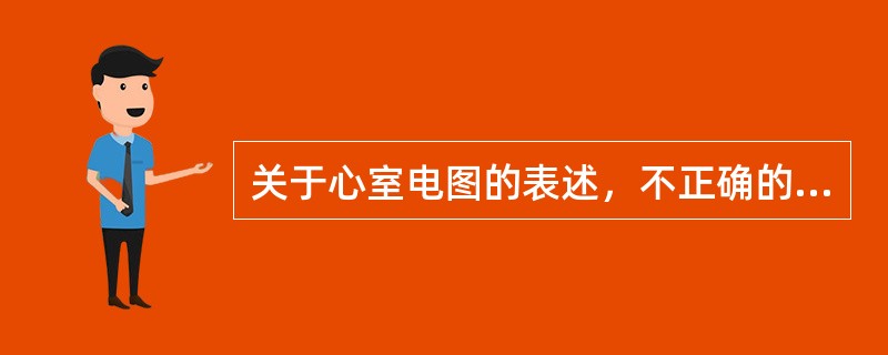 关于心室电图的表述，不正确的是（）。