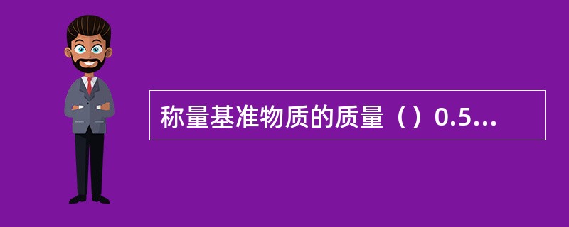 称量基准物质的质量（）0.5g时，应精确至0.01mg；当称量值（）0.5g时，