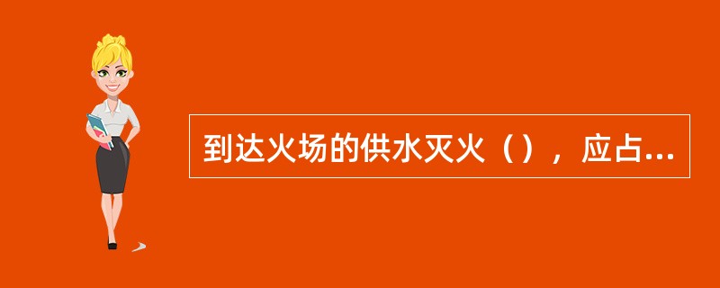 到达火场的供水灭火（），应占据距离火场较近的消防水源以便达到迅速出水灭火的目的。