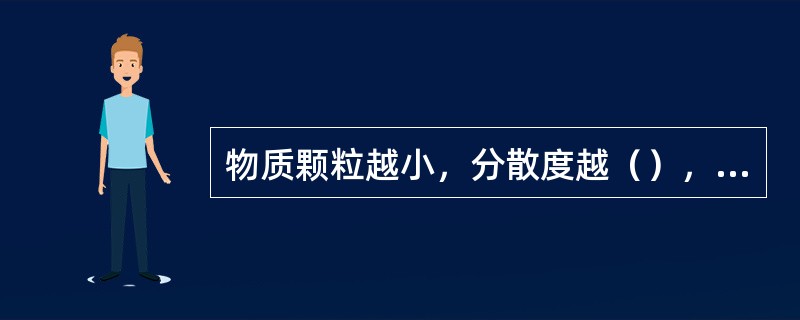 物质颗粒越小，分散度越（），比表面越（）。