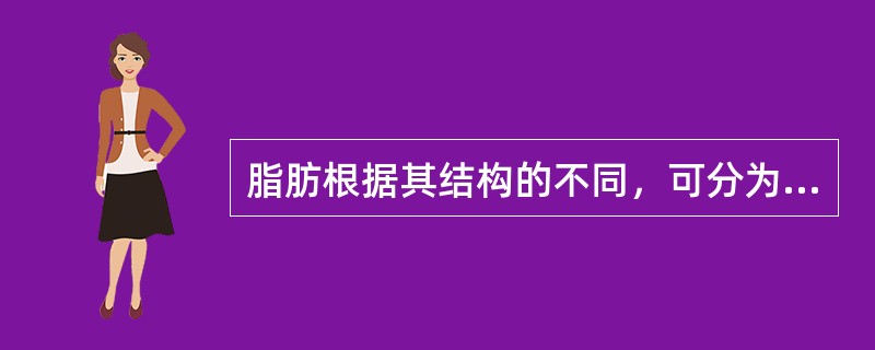 脂肪根据其结构的不同，可分为（）和（）两大类，前者1分子甘油与3分子脂肪酸构成的