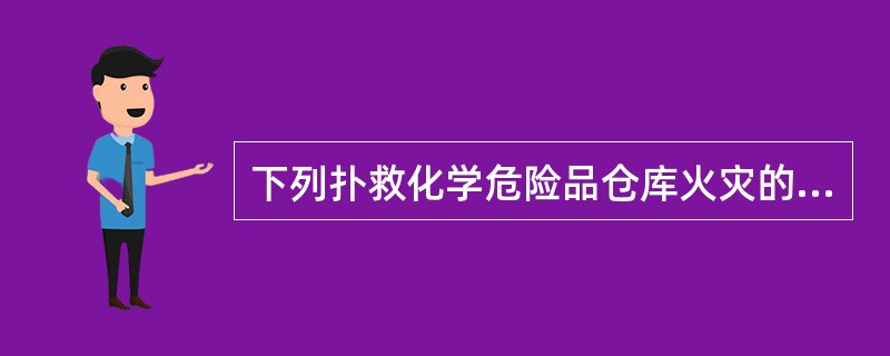 下列扑救化学危险品仓库火灾的灭火战术要点有误的是（）。