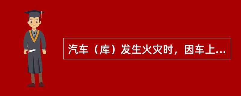 汽车（库）发生火灾时，因车上的火灾（），极易导致车上的油箱、气瓶燃烧或爆炸。