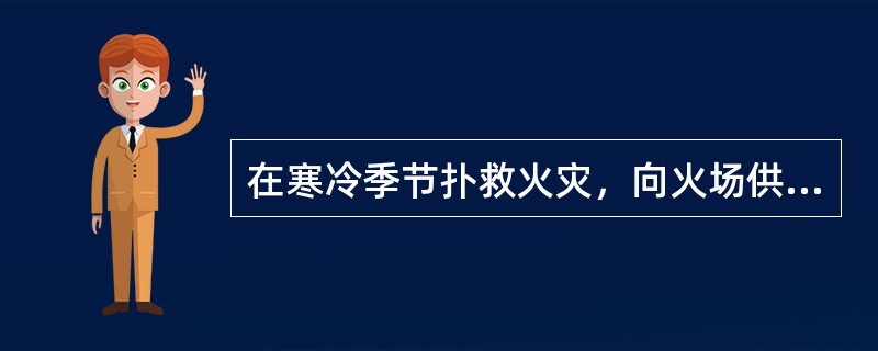 在寒冷季节扑救火灾，向火场供水时，干线水带要尽量使用）的水带。