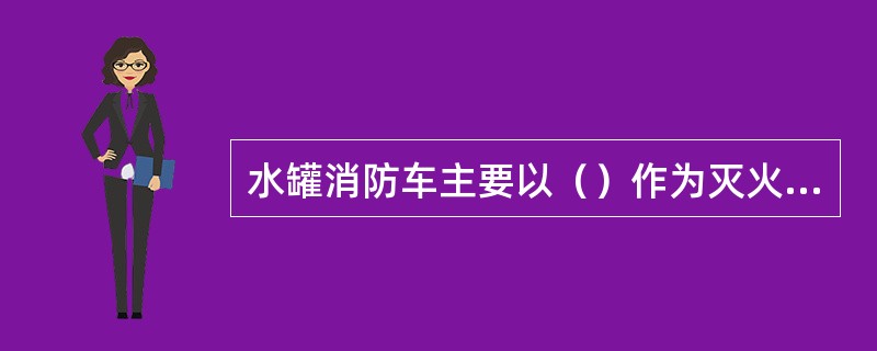 水罐消防车主要以（）作为灭火剂进行火灾扑救。