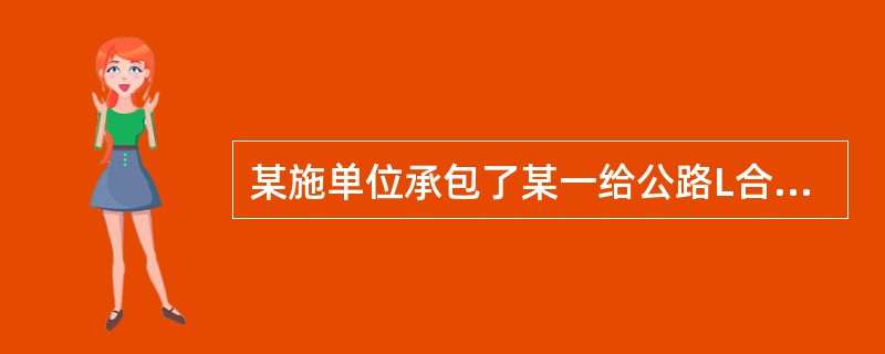 某施单位承包了某一给公路L合同段路基工程，路基宽度20m,合同段全长16km、K