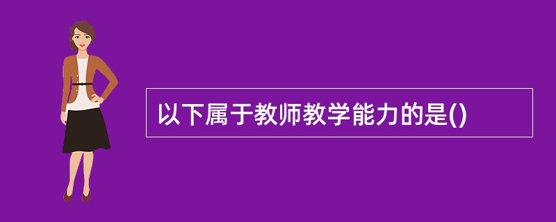 以下属于教师教学能力的是()