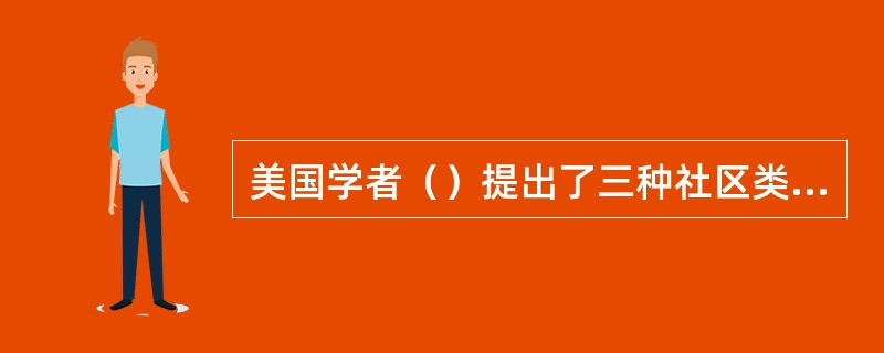 美国学者（）提出了三种社区类型，分别是基于地理或空间属性的社区、基于身份或利益属