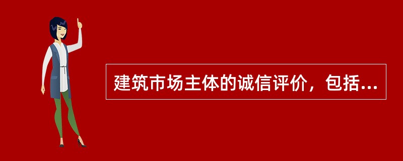 建筑市场主体的诚信评价，包括政府对市场主体的诚信评价和社会中介信用机构的信用评价