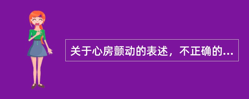 关于心房颤动的表述，不正确的是（）。