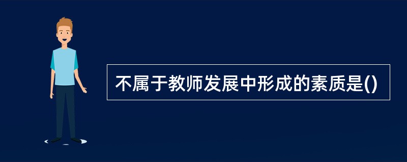 不属于教师发展中形成的素质是()