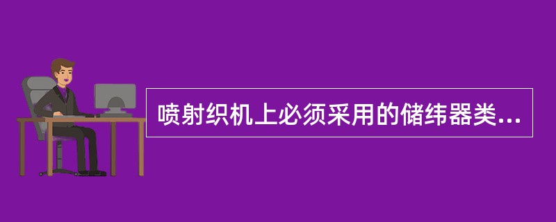 喷射织机上必须采用的储纬器类型是（）。