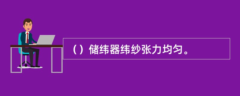 （）储纬器纬纱张力均匀。