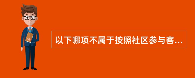 以下哪项不属于按照社区参与客体的内容不同这个标准划分的社区参与类型？（）