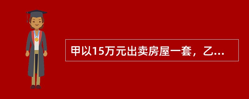 甲以15万元出卖房屋一套，乙表示愿意以12万元买入，甲说不能低于14万元，乙表示