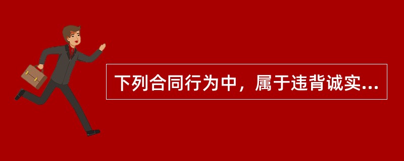 下列合同行为中，属于违背诚实信用原则的有（）。