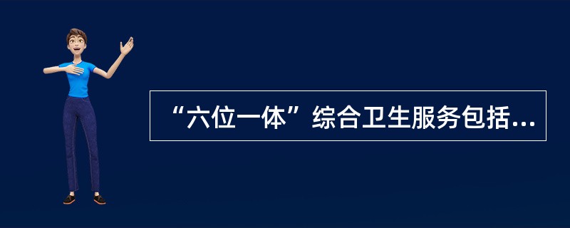 “六位一体”综合卫生服务包括医疗、预防、保健、康复、健康教育和计划甚于技术指导。