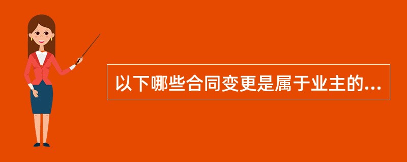 以下哪些合同变更是属于业主的原因？（）