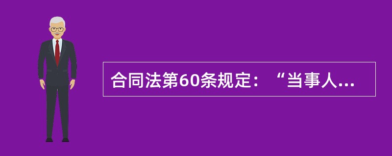 合同法第60条规定：“当事人应当按照约定全面履行自己的义务；当事人应当遵守诚实信