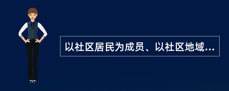 以社区居民为成员、以社区地域为活动范围、以满足社区居民的不同需求为目的、由居民自