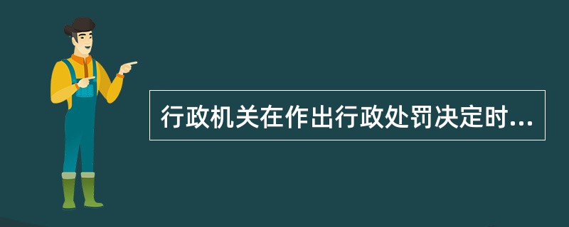 行政机关在作出行政处罚决定时，应当告知当事人作出行政处罚决定的事实、理由及依据，