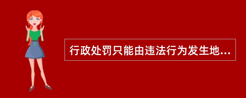 行政处罚只能由违法行为发生地的县级以上地方人民政府具有行政处罚权的行政机关管辖。