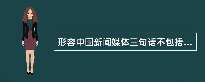 形容中国新闻媒体三句话不包括下列哪句话？（）