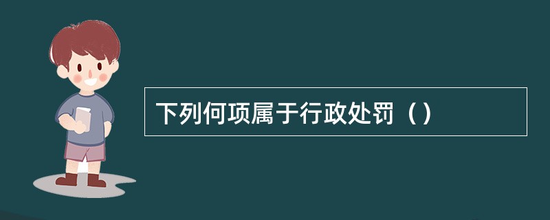 下列何项属于行政处罚（）