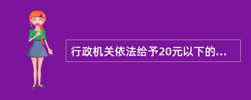 行政机关依法给予20元以下的罚款处罚的，行政机关及其执法人员可以当场收缴行政处罚