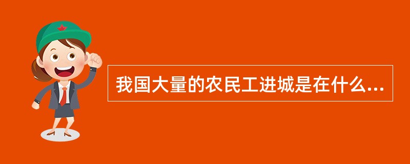 我国大量的农民工进城是在什么时候？（）