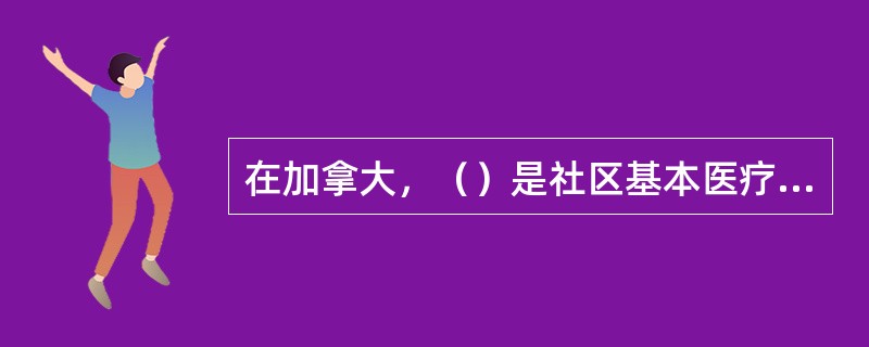 在加拿大，（）是社区基本医疗服务的主要提供者。