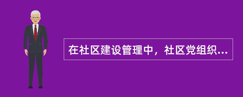 在社区建设管理中，社区党组织的责任主要有哪些？