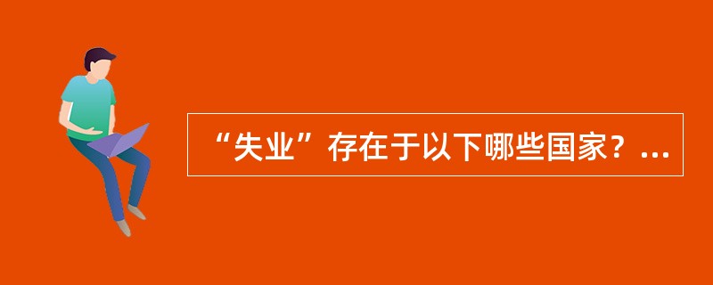 “失业”存在于以下哪些国家？（）