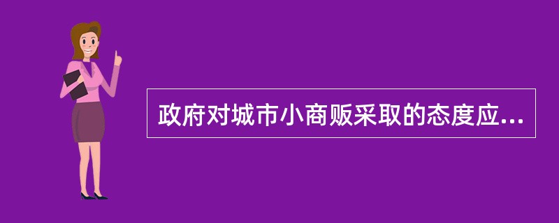 政府对城市小商贩采取的态度应该是什么？（）