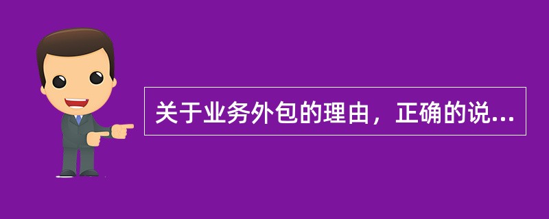 关于业务外包的理由，正确的说法是：（）。