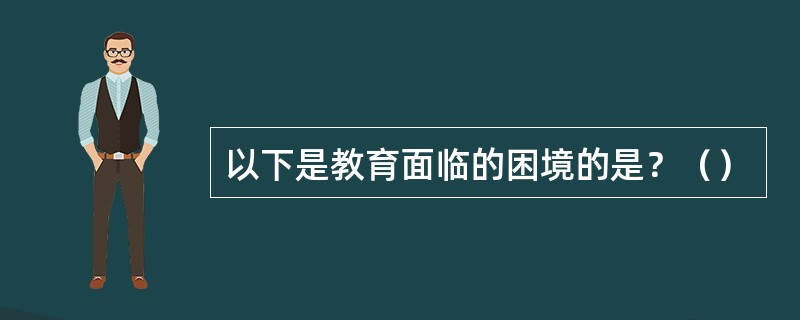 以下是教育面临的困境的是？（）