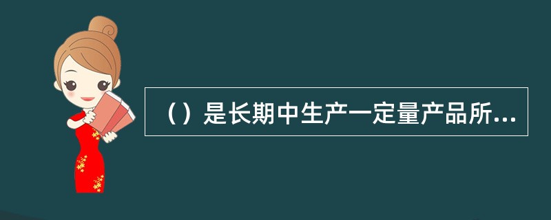 （）是长期中生产一定量产品所需要的成本总和。长期总成本随产量的增加而增加。