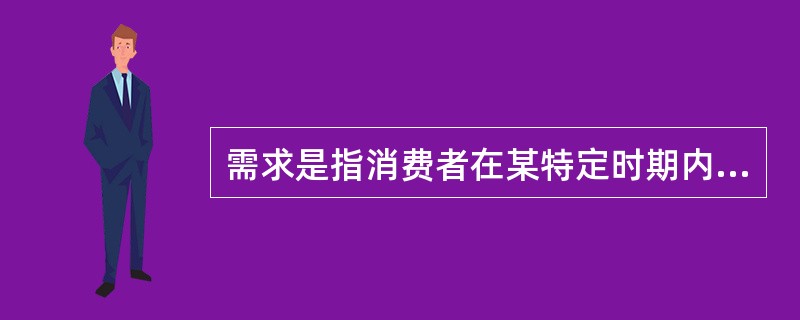 需求是指消费者在某特定时期内和一定市场上，按一定价格愿意并且能够购买的某种商品或