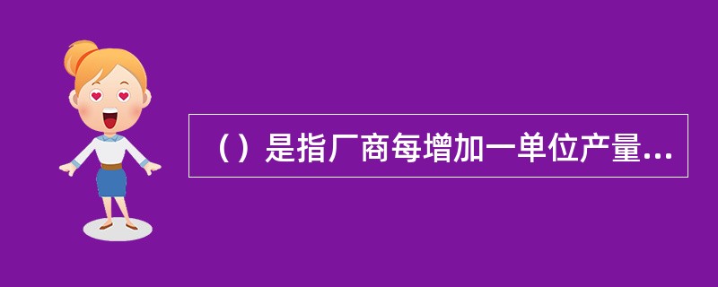 （）是指厂商每增加一单位产量所增加的总成本。