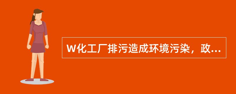 W化工厂排污造成环境污染，政府可以向化工厂额外征税或收取赔偿费，费用数额等于治理